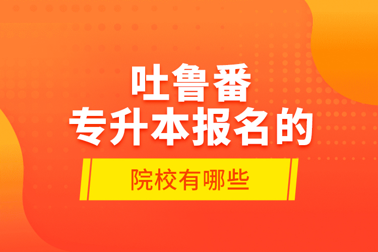 吐魯番專升本報(bào)名的院校有哪些？