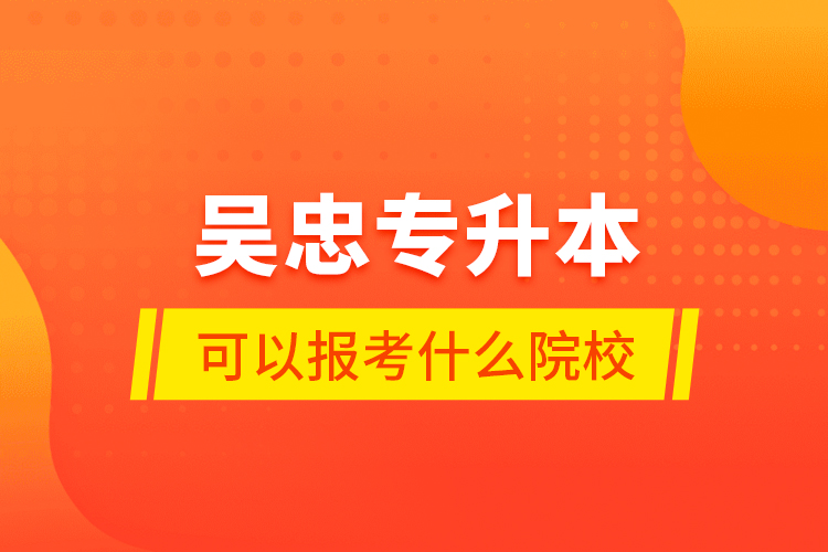 吳忠專升本可以報考什么院校？