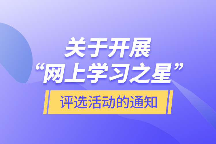 關(guān)于開展“網(wǎng)上學(xué)習(xí)之星”評選活動(dòng)的通知