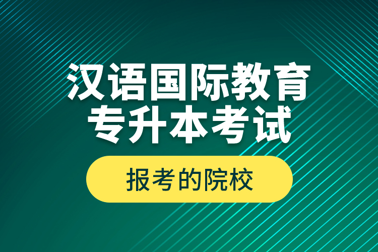 漢語國際教育專升本考試報考的院校