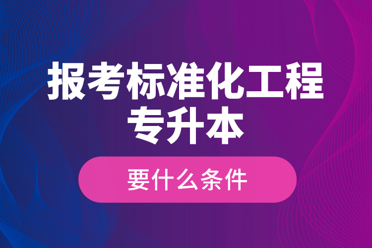 報考標準化工程專升本要什么條件？