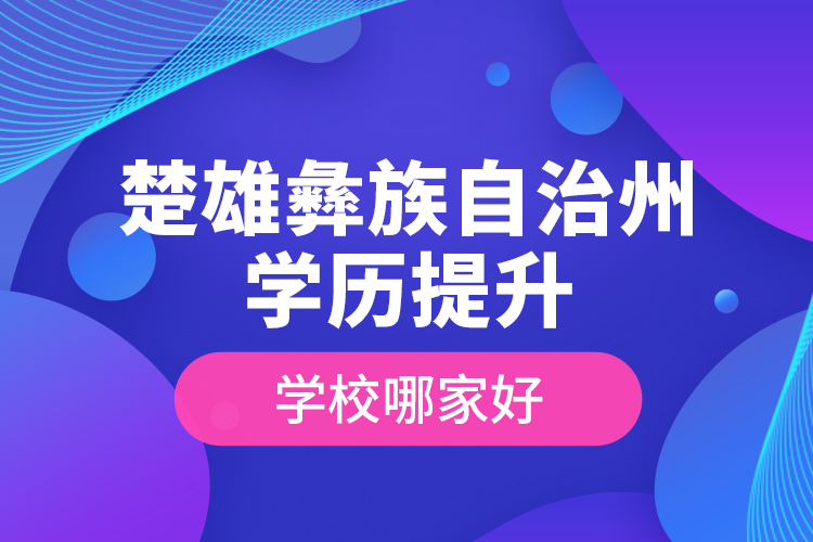 楚雄彝族自治州學(xué)歷提升學(xué)校哪家好？