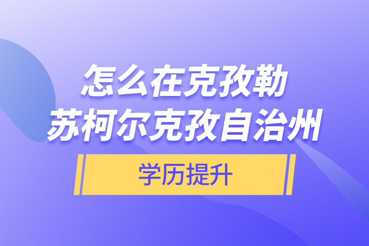 怎么在克孜勒蘇柯爾克孜自治州學(xué)歷提升？