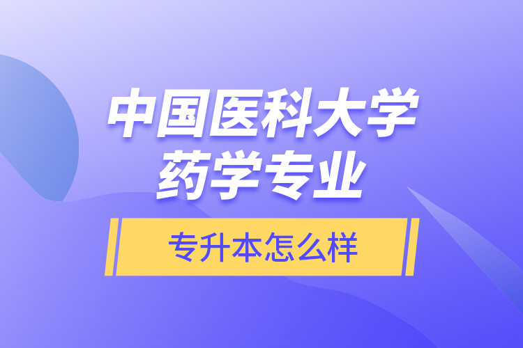 中國醫(yī)科大學(xué)藥學(xué)專業(yè)專升本怎么樣？