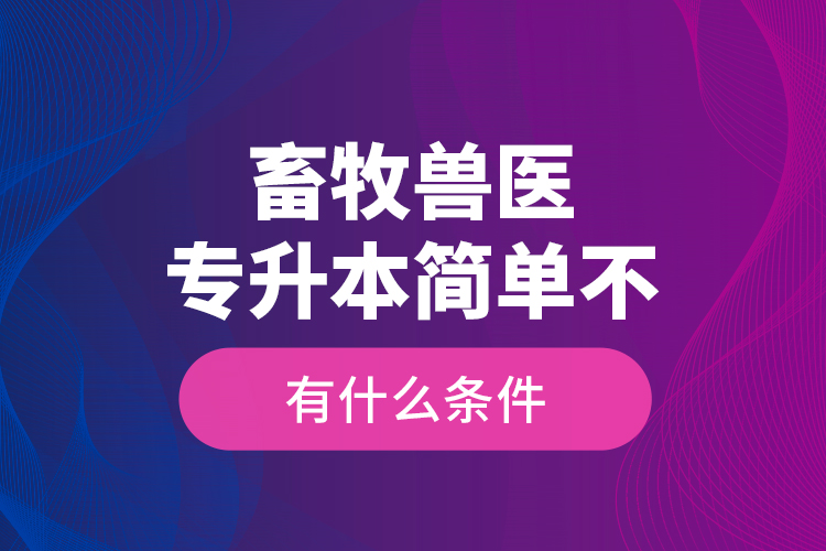 畜牧獸醫(yī)專升本簡單不，有什么條件？