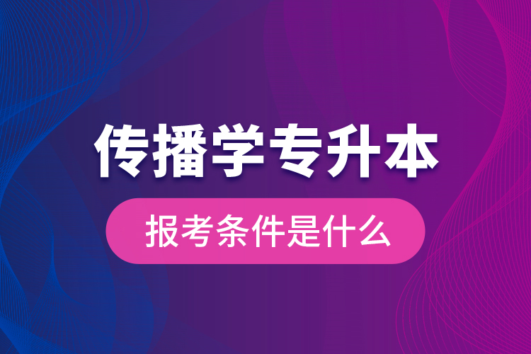 傳播學(xué)專升本的報(bào)考條件是什么？