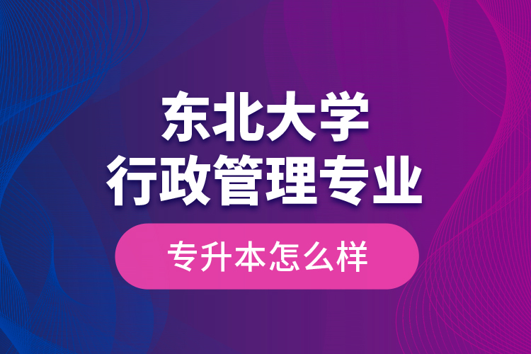 東北大學(xué)行政管理專業(yè)專升本怎么樣？