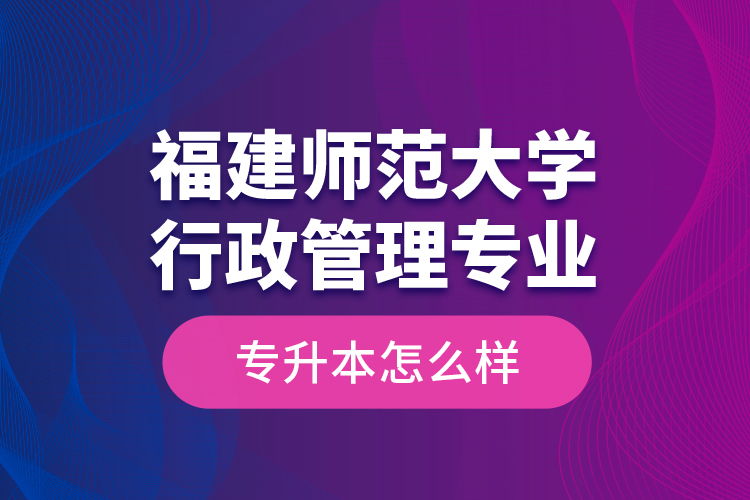 福建師范大學(xué)行政管理專業(yè)專升本怎么樣？