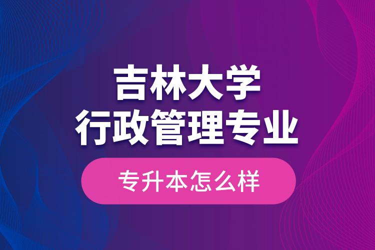 吉林大學(xué)行政管理專業(yè)專升本怎么樣？