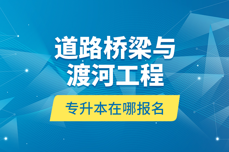 道路橋梁與渡河工程專升本在哪報名？