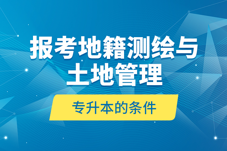 報考地籍測繪與土地管理專升本的條件？