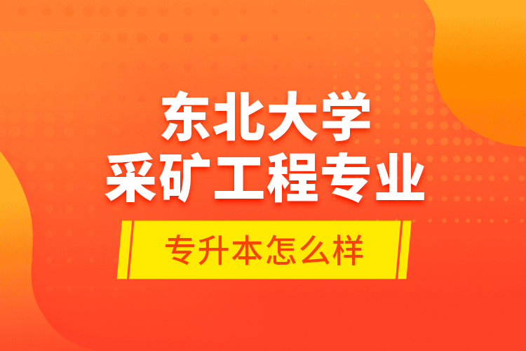 東北大學(xué)采礦工程專業(yè)專升本怎么樣？