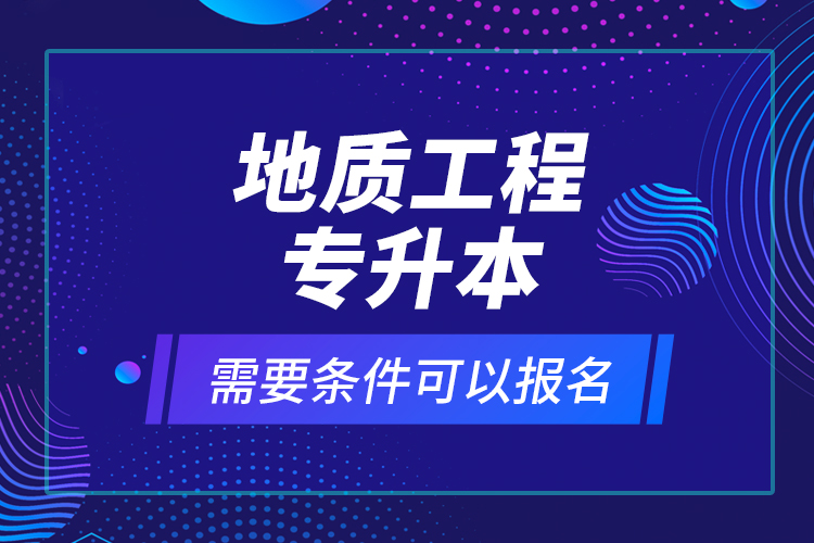 地質(zhì)工程專升本需要條件可以報名？