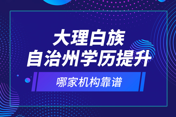 大理白族自治州學(xué)歷提升哪家機構(gòu)靠譜？