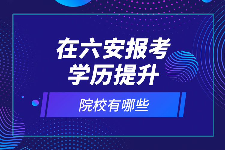 在六安報考學歷提升院校有哪些？