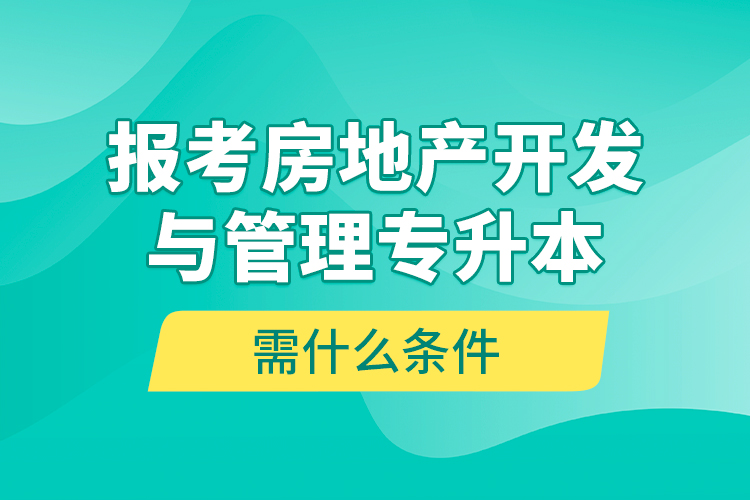 報考房地產(chǎn)開發(fā)與管理專升本需什么條件？