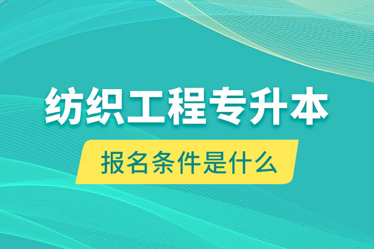 紡織工程專升本報名條件是什么？