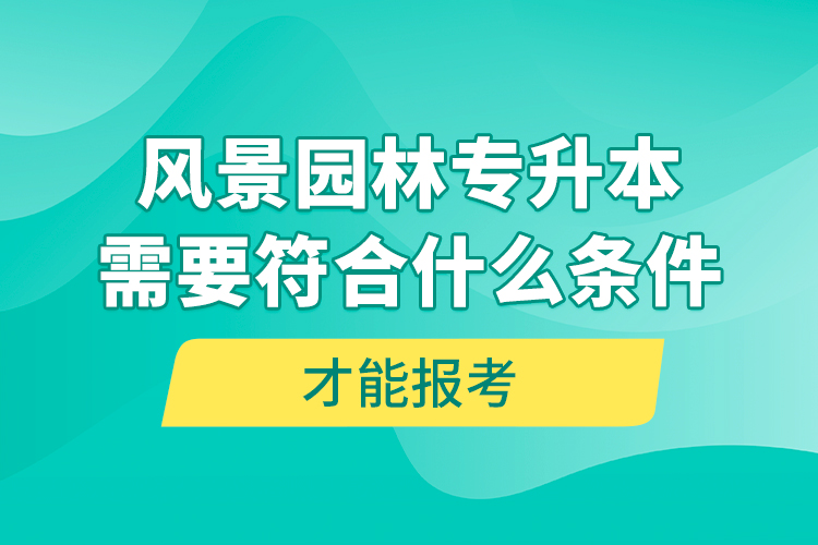 風(fēng)景園林專升本需要符合什么條件才能報(bào)考？