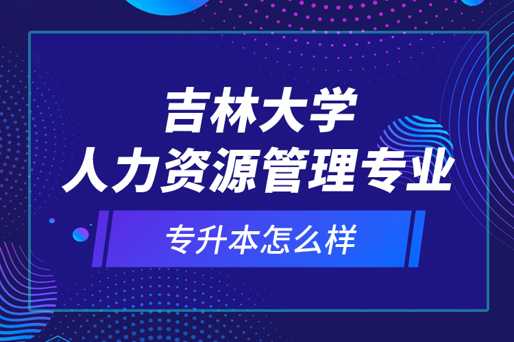 吉林大學人力資源管理專業(yè)專升本怎么樣？