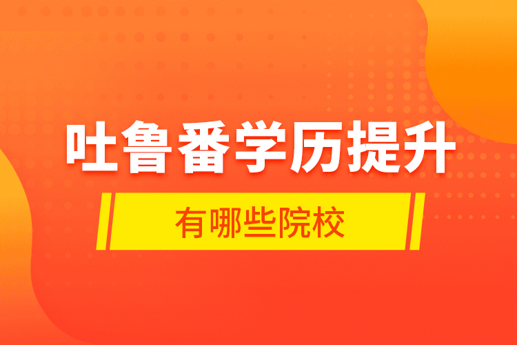 吐魯番學歷提升有哪些院校？