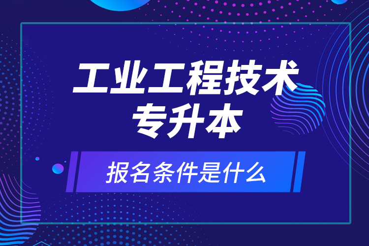 工業(yè)工程技術專升本報名條件是什么？