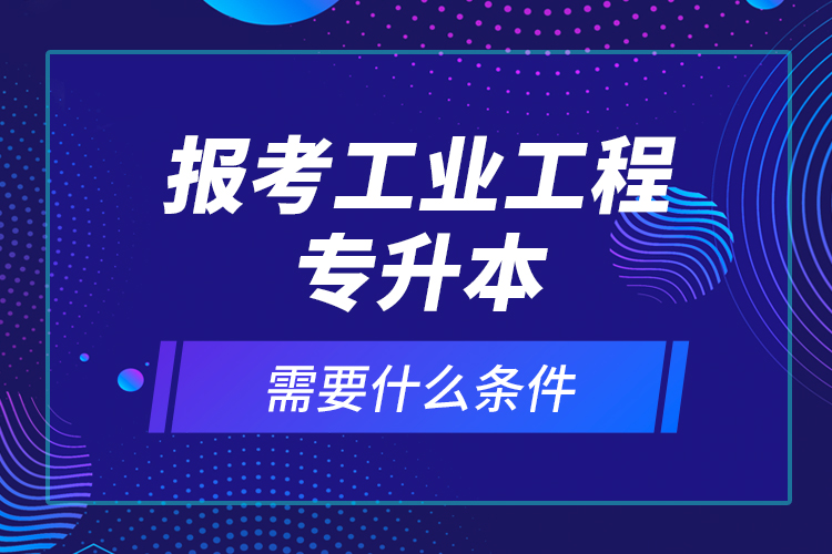 報(bào)考工業(yè)工程專升本需要什么條件？