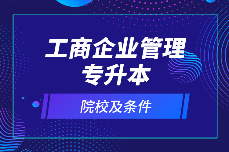 工商企業(yè)管理專(zhuān)升本院校及條件