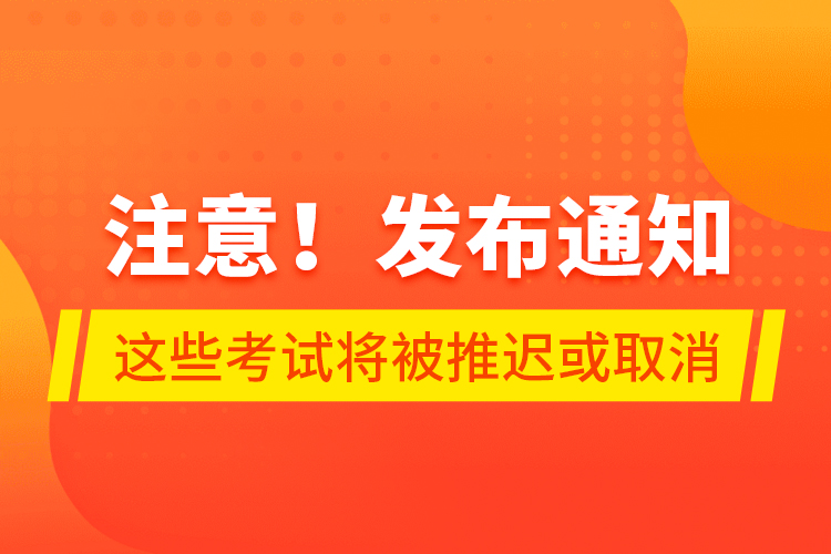 注意！發(fā)布通知 這些考試將被推遲或取消