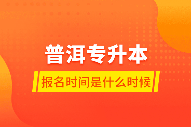 普洱專升本報(bào)名時(shí)間是什么時(shí)候？