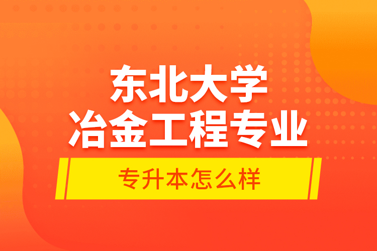 東北大學(xué)冶金工程專業(yè)專升本怎么樣？