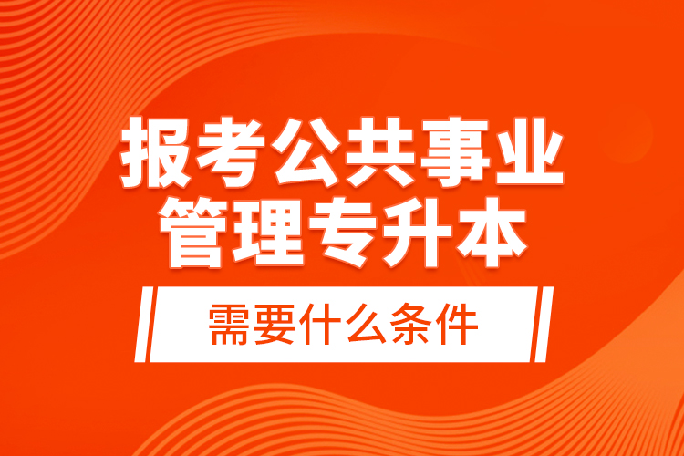 報考公共事業(yè)管理專升本需要什么條件？