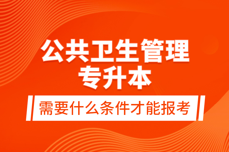 公共衛(wèi)生管理專升本需要什么條件才能報(bào)考？