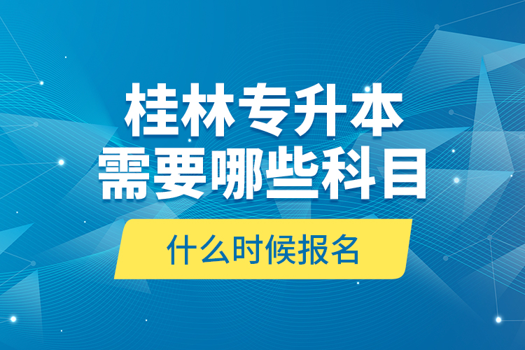 桂林專升本需要哪些科目，什么時候報名？