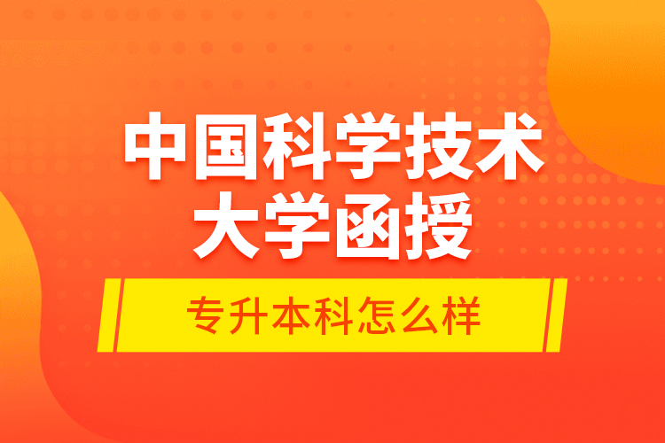 中國科學(xué)技術(shù)大學(xué)函授專升本科怎么樣？