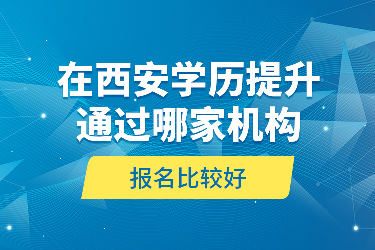 在西安學(xué)歷提升通過(guò)哪家機(jī)構(gòu)報(bào)名比較好？