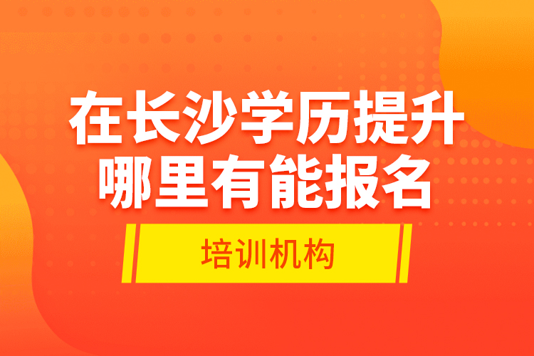 在長(zhǎng)沙學(xué)歷提升哪里有能報(bào)名的培訓(xùn)機(jī)構(gòu)？