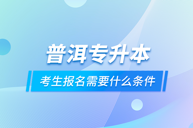 普洱專升本考生報(bào)名需要什么條件？