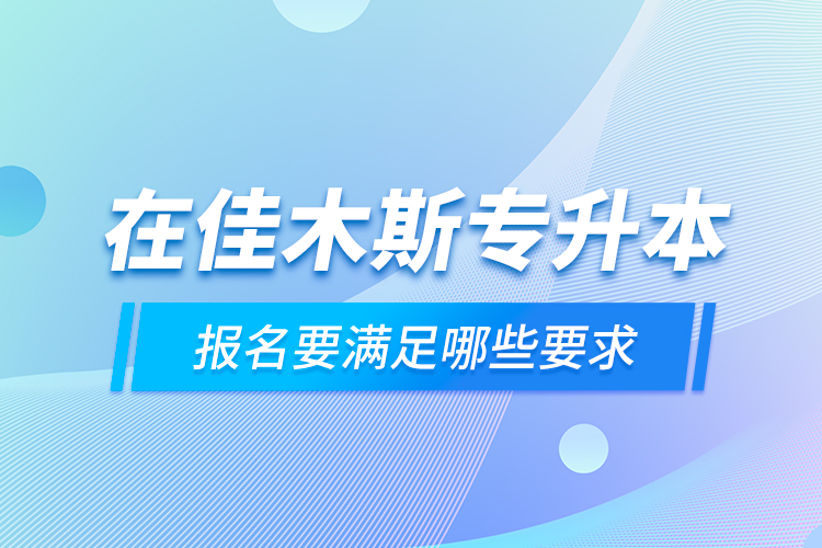 在佳木斯專升本報名要滿足哪些要求？