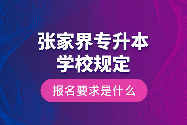 張家界專升本學(xué)校規(guī)定報(bào)名要求是什么？