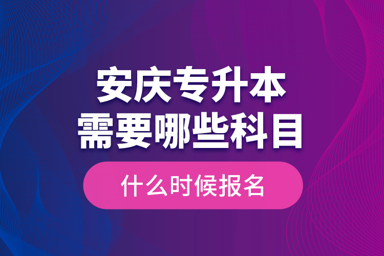 安慶專升本需要哪些科目，什么時(shí)候報(bào)名？