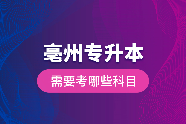 亳州專升本需要考哪些科目？