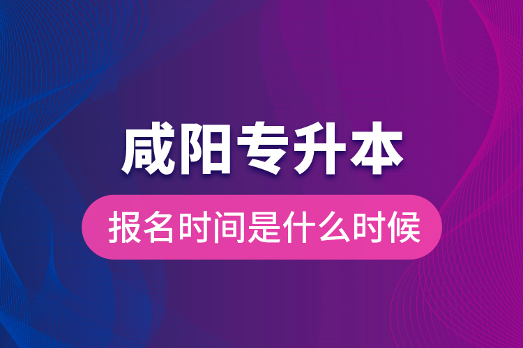 咸陽專升本報名時間是什么時候？