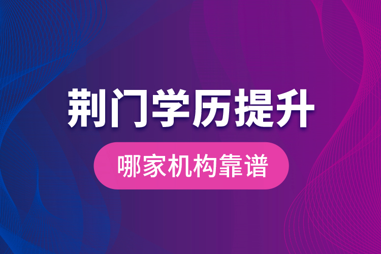 荊門學歷提升哪家機構(gòu)靠譜？