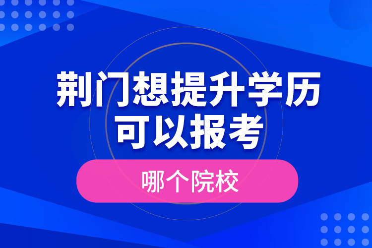 荊門想提升學歷可以報考哪個院校？