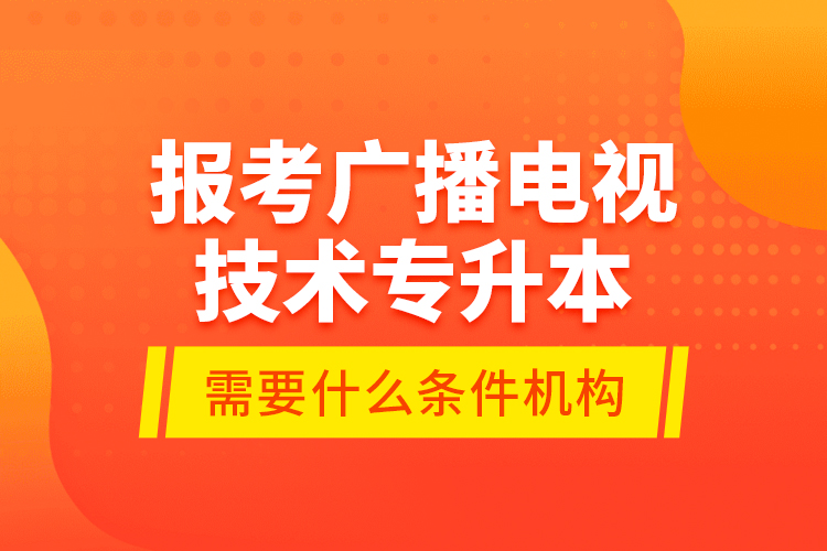 報考廣播電視技術(shù)專升本需要什么條件？