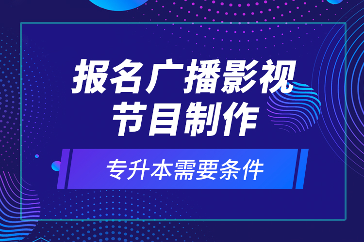 報(bào)名廣播影視節(jié)目制作專升本需要條件？