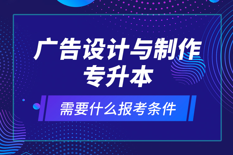 廣告設(shè)計與制作專升本需要什么報考條件？