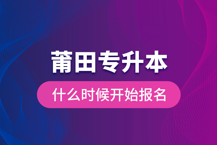 莆田專升本什么時候開始報名？