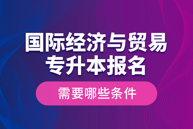 國(guó)際經(jīng)濟(jì)與貿(mào)易專升本報(bào)名需要哪些條件？