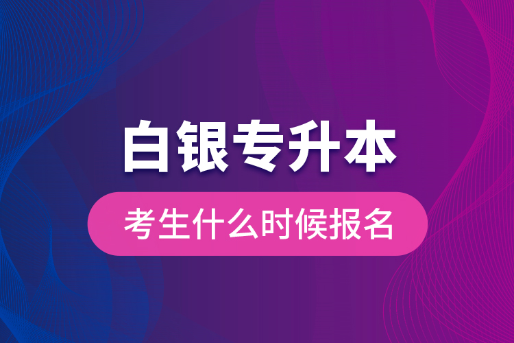 白銀專升本考生什么時候報名？